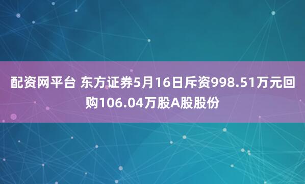 配资网平台 东方证券5月16日斥资998.51万元回购106.04万股A股股份