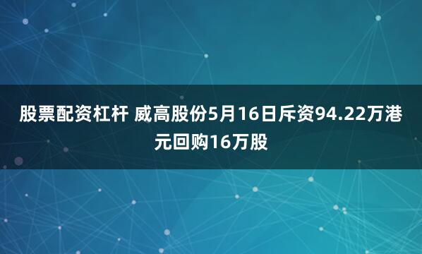 股票配资杠杆 威高股份5月16日斥资94.22万港元回购16万股