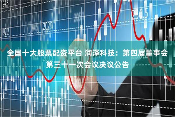全国十大股票配资平台 润泽科技：第四届董事会第三十一次会议决议公告