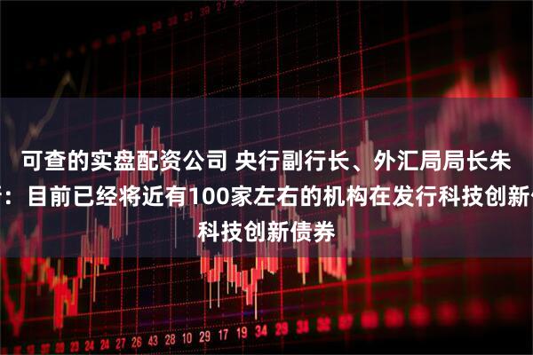 可查的实盘配资公司 央行副行长、外汇局局长朱鹤新：目前已经将近有100家左右的机构在发行科技创新债券