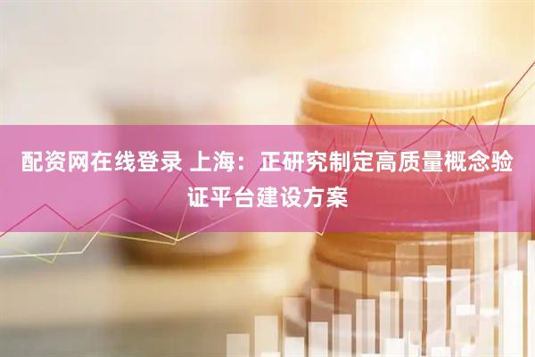 配资网在线登录 上海：正研究制定高质量概念验证平台建设方案