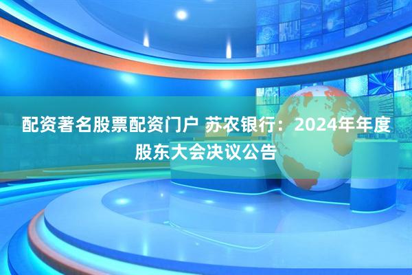 配资著名股票配资门户 苏农银行：2024年年度股东大会决议公告
