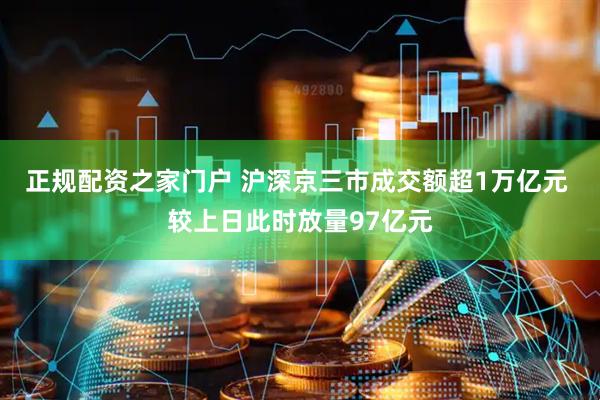 正规配资之家门户 沪深京三市成交额超1万亿元 较上日此时放量97亿元