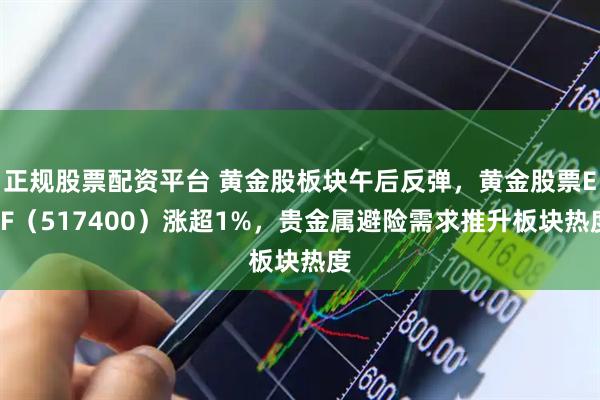 正规股票配资平台 黄金股板块午后反弹，黄金股票ETF（517400）涨超1%，贵金属避险需求推升板块热度