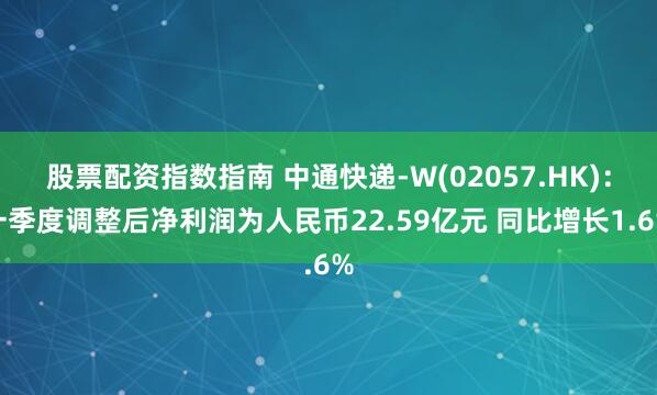 股票配资指数指南 中通快递-W(02057.HK)：一季度调整后净利润为人民币22.59亿元 同比增长1.6%