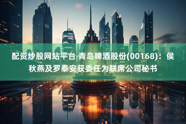 配资炒股网站平台 青岛啤酒股份(00168)：侯秋燕及罗泰安获委任为联席公司秘书