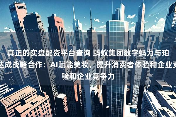 真正的实盘配资平台查询 蚂蚁集团数字蚂力与珀莱雅达成战略合作：AI赋能美妆，提升消费者体验和企业竞争力