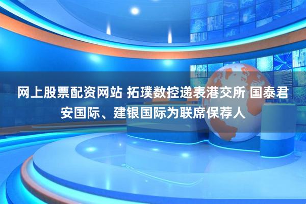 网上股票配资网站 拓璞数控递表港交所 国泰君安国际、建银国际为联席保荐人