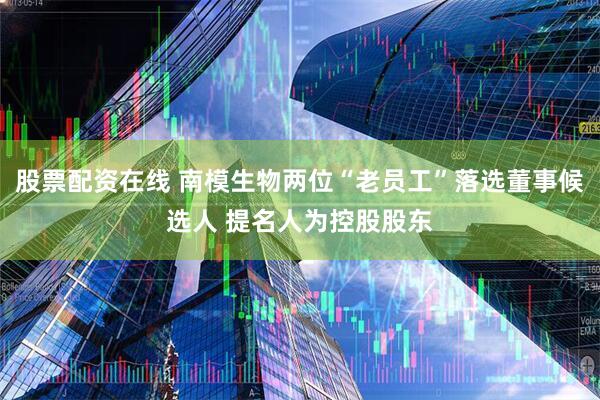 股票配资在线 南模生物两位“老员工”落选董事候选人 提名人为控股股东