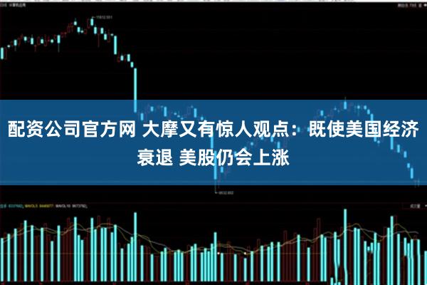 配资公司官方网 大摩又有惊人观点：既使美国经济衰退 美股仍会上涨