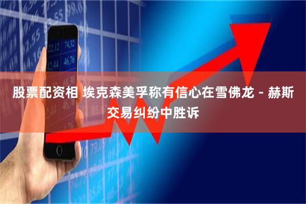 股票配资相 埃克森美孚称有信心在雪佛龙 - 赫斯交易纠纷中胜诉