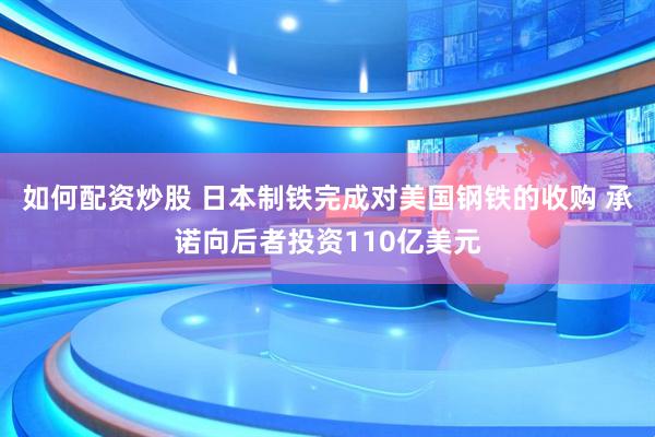 如何配资炒股 日本制铁完成对美国钢铁的收购 承诺向后者投资110亿美元