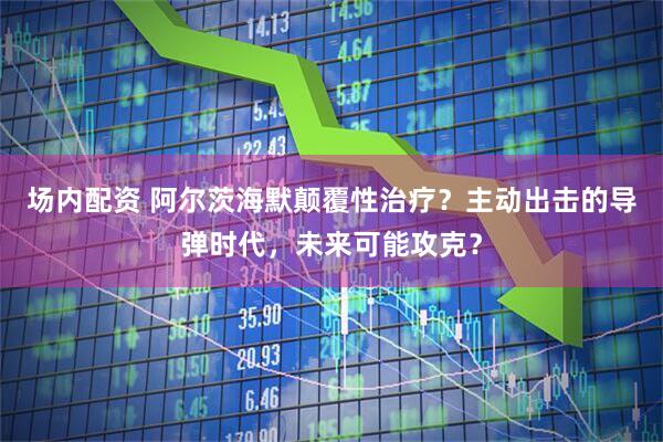 场内配资 阿尔茨海默颠覆性治疗？主动出击的导弹时代，未来可能攻克？