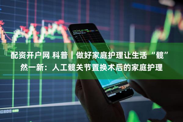 配资开户网 科普｜做好家庭护理让生活 “髋” 然一新：人工髋关节置换术后的家庭护理