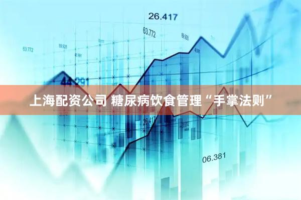 上海配资公司 糖尿病饮食管理“手掌法则”