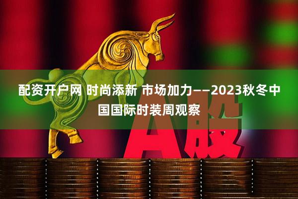 配资开户网 时尚添新 市场加力——2023秋冬中国国际时装周观察