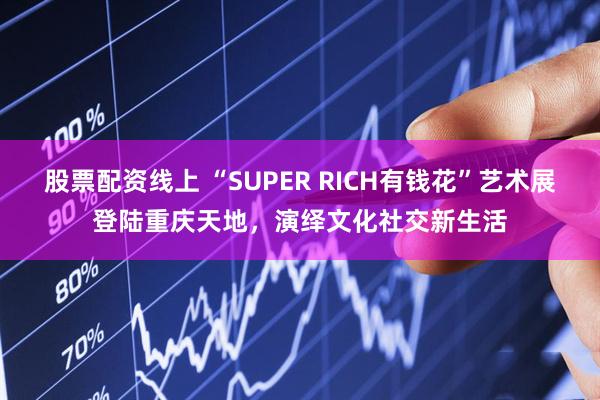 股票配资线上 “SUPER RICH有钱花”艺术展登陆重庆天地，演绎文化社交新生活
