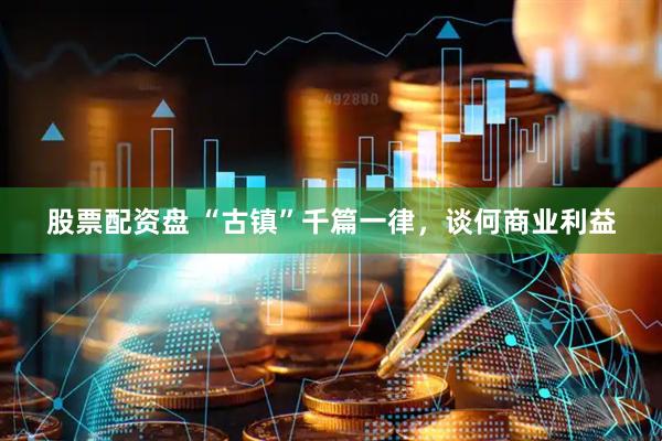 股票配资盘 “古镇”千篇一律，谈何商业利益
