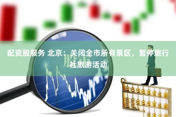 配资股服务 北京：关闭全市所有景区，暂停旅行社旅游活动